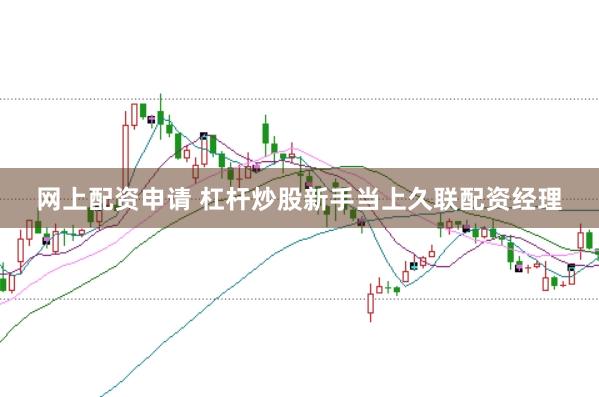 网上配资申请 杠杆炒股新手当上久联配资经理