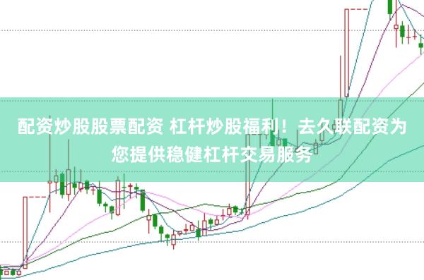 配资炒股股票配资 杠杆炒股福利!去久联配资为您提供稳健杠杆交易服务