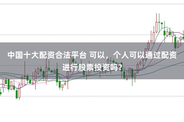 中国十大配资合法平台 可以,个人可以通过配资进行股票投资吗?