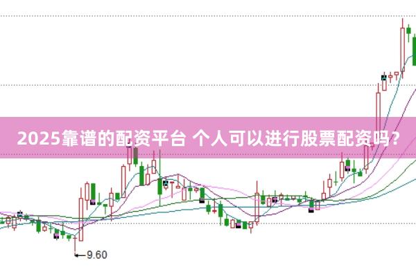 2025靠谱的配资平台 个人可以进行股票配资吗?