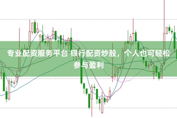 专业配资服务平台 银行配资炒股，个人也可轻松参与盈利