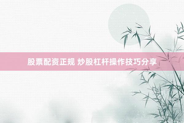 股票配资正规 炒股杠杆操作技巧分享