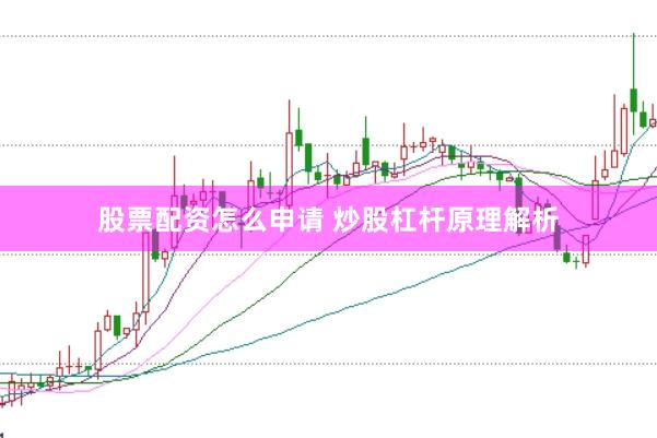 股票配资怎么申请 炒股杠杆原理解析