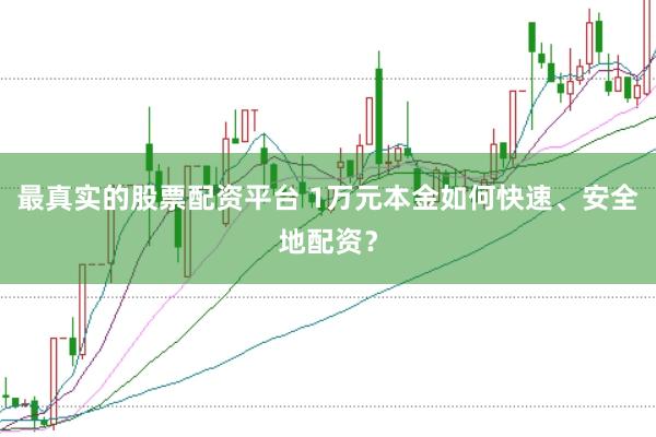 最真实的股票配资平台 1万元本金如何快速、安全地配资？