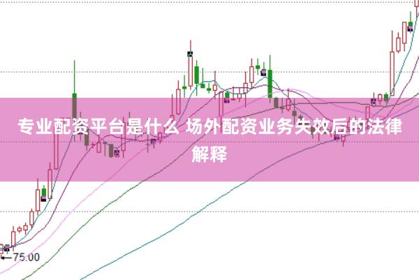 专业配资平台是什么 场外配资业务失效后的法律解释