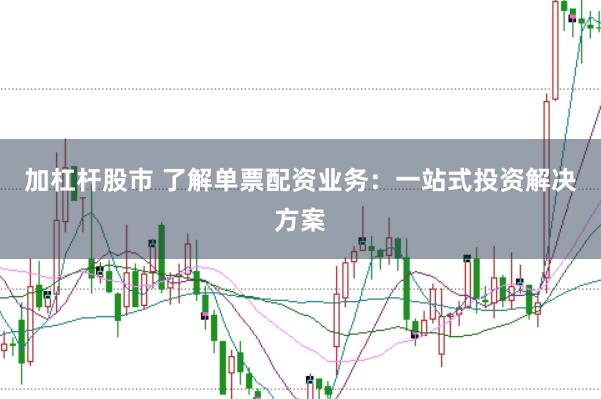 加杠杆股市 了解单票配资业务:一站式投资解决方案