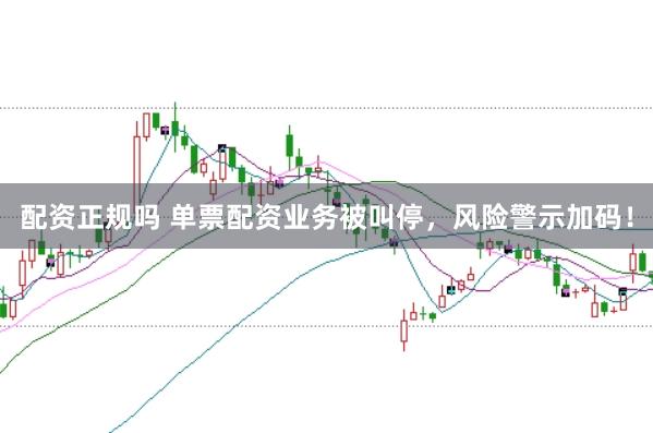配资正规吗 单票配资业务被叫停，风险警示加码！