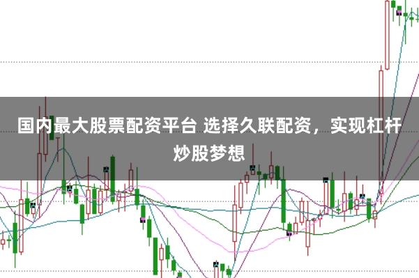 国内最大股票配资平台 选择久联配资，实现杠杆炒股梦想