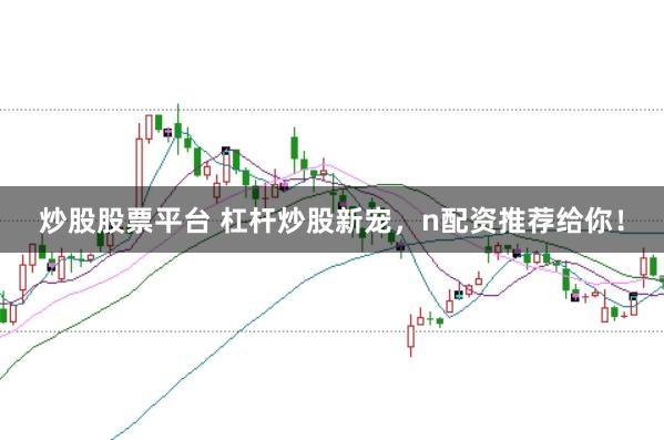炒股股票平台 杠杆炒股新宠，n配资推荐给你！