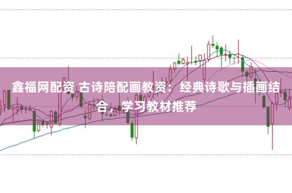 鑫福网配资 古诗陪配画教资：经典诗歌与插画结合，学习教材推荐
