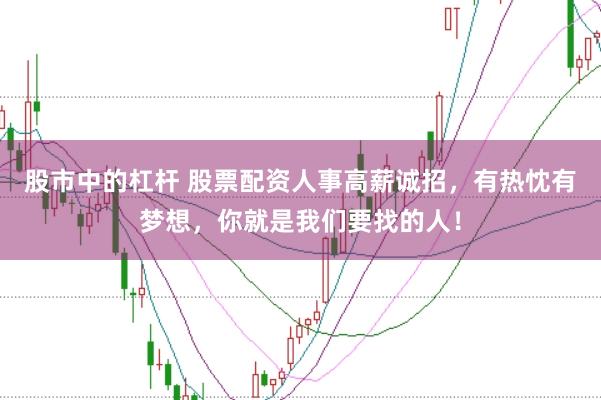 股市中的杠杆 股票配资人事高薪诚招，有热忱有梦想，你就是我们要找的人！