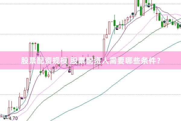 股票配资规模 股票配资人需要哪些条件?