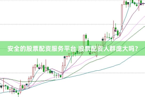 安全的股票配资服务平台 股票配资人群庞大吗？