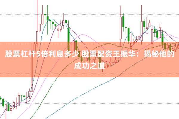股票杠杆5倍利息多少 股票配资王振华：揭秘他的成功之道