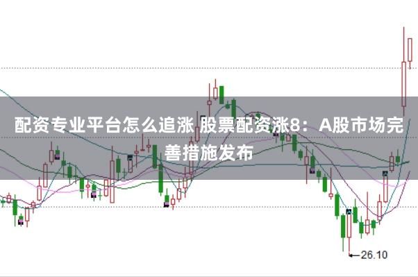 配资专业平台怎么追涨 股票配资涨8:A股市场完善措施发布