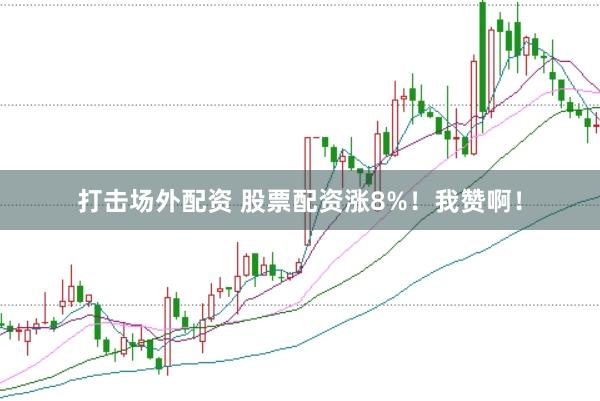 打击场外配资 股票配资涨8%！我赞啊！