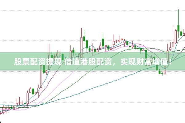 股票配资提现 借道港股配资，实现财富增值！