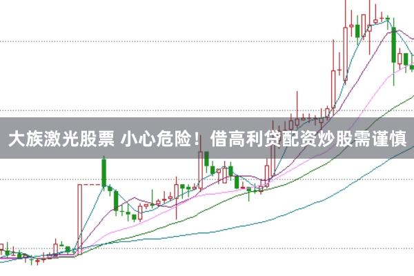 大族激光股票 小心危险！借高利贷配资炒股需谨慎