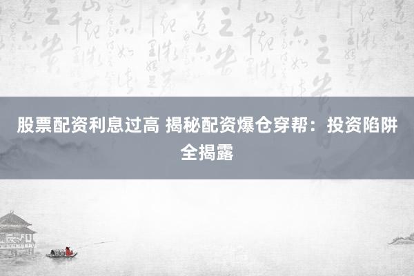 股票配资利息过高 揭秘配资爆仓穿帮：投资陷阱全揭露