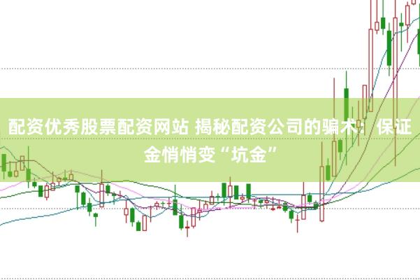 配资优秀股票配资网站 揭秘配资公司的骗术：保证金悄悄变“坑金”