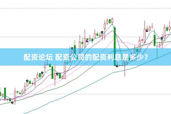 配资论坛 配资公司的配资利息是多少？