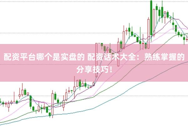 配资平台哪个是实盘的 配资话术大全:熟练掌握的分享技巧!