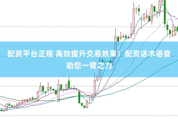 配资平台正规 高效提升交易效果！配资话术语音助您一臂之力
