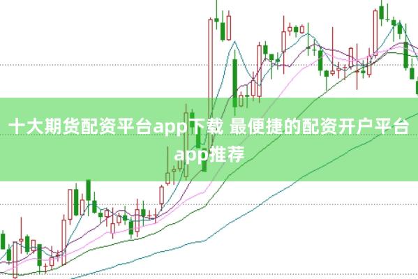 十大期货配资平台app下载 最便捷的配资开户平台app推荐