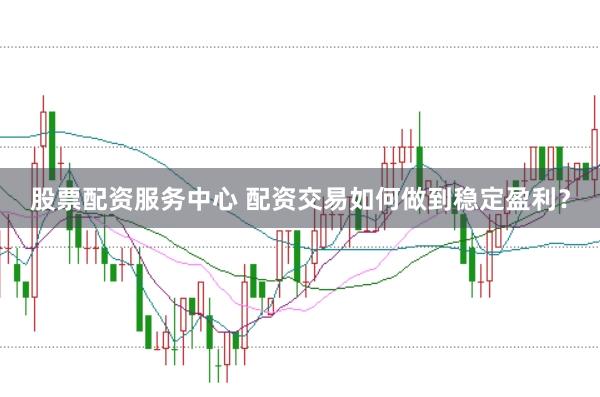 股票配资服务中心 配资交易如何做到稳定盈利？