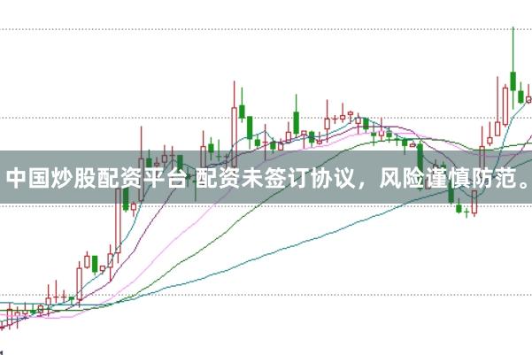 中国炒股配资平台 配资未签订协议，风险谨慎防范。