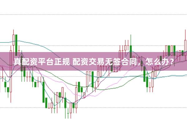 真配资平台正规 配资交易无签合同，怎么办？