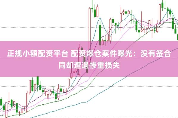 正规小额配资平台 配资爆仓案件曝光：没有签合同却遭遇惨重损失