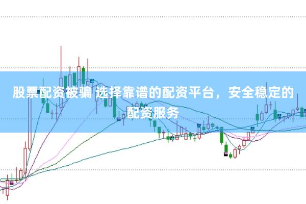 股票配资被骗 选择靠谱的配资平台,安全稳定的配资服务