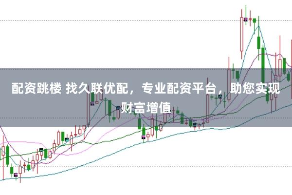 配资跳楼 找久联优配，专业配资平台，助您实现财富增值