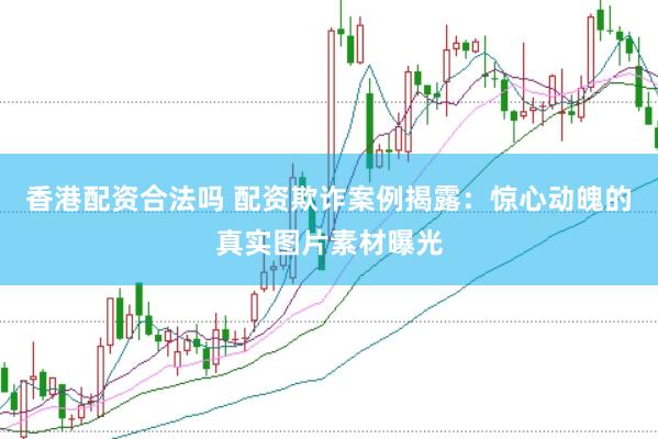 香港配资合法吗 配资欺诈案例揭露：惊心动魄的真实图片素材曝光
