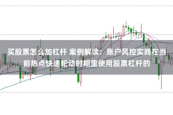 买股票怎么加杠杆 案例解读：账户风控实践在当前热点快速轮动时期里使用股票杠杆的