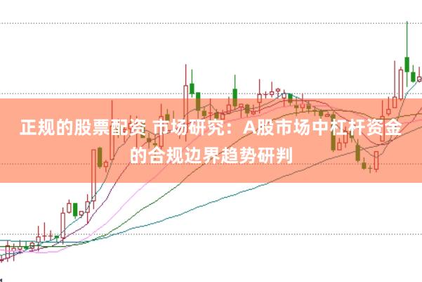 正规的股票配资 市场研究：A股市场中杠杆资金的合规边界趋势研判