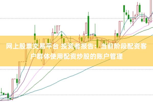 网上股票交易平台 投资者报告：当前阶段配资客户群体使用配资炒股的账户管理