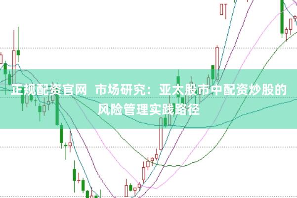 正规配资官网  市场研究：亚太股市中配资炒股的风险管理实践路径
