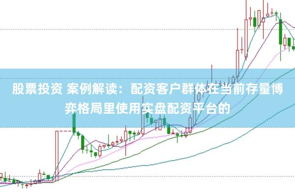 股票投资 案例解读：配资客户群体在当前存量博弈格局里使用实盘配资平台的