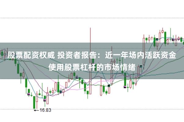 股票配资权威 投资者报告：近一年场内活跃资金使用股票杠杆的市场情绪