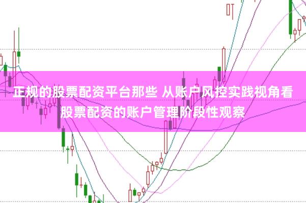 正规的股票配资平台那些 从账户风控实践视角看股票配资的账户管理阶段性观察