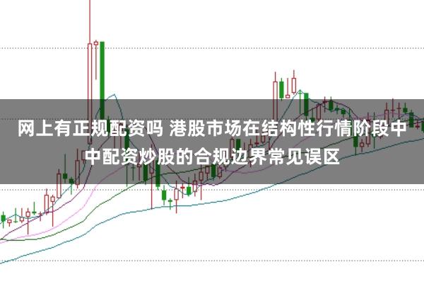 网上有正规配资吗 港股市场在结构性行情阶段中中配资炒股的合规边界常见误区