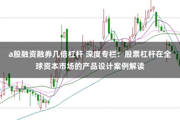 a股融资融券几倍杠杆 深度专栏：股票杠杆在全球资本市场的产品设计案例解读