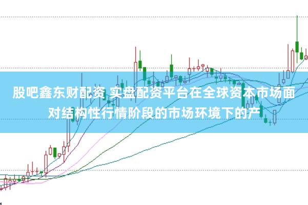 股吧鑫东财配资 实盘配资平台在全球资本市场面对结构性行情阶段的市场环境下的产