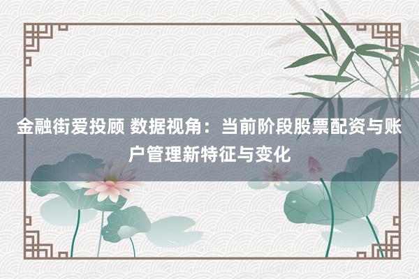 金融街爱投顾 数据视角：当前阶段股票配资与账户管理新特征与变化