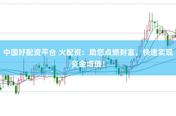 中国好配资平台 火配资：助您点燃财富，快速实现资金增值！