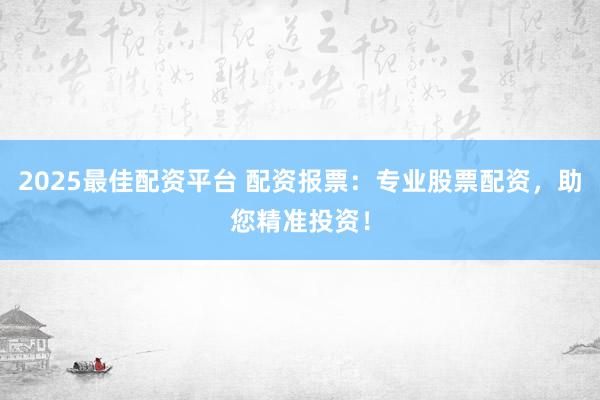2025最佳配资平台 配资报票：专业股票配资，助您精准投资！