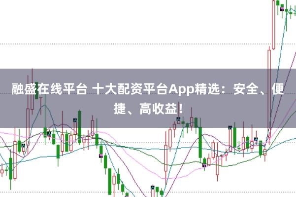 融盛在线平台 十大配资平台App精选：安全、便捷、高收益！