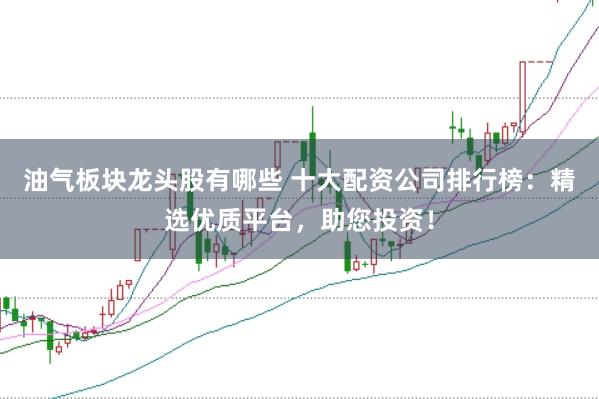 油气板块龙头股有哪些 十大配资公司排行榜：精选优质平台，助您投资！